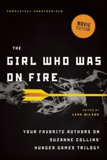 The Girl Who Was on Fire: Your Favorite Authors on Suzanne Collins' Hunger Games Trilogy - Leah Wilson, Brent Hartinger, Jackson Pearce, Jennifer Lynn Barnes