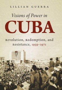 Visions of Power in Cuba: Revolution, Redemption, and Resistance, 1959-1971 (Envisioning Cuba) - Lillian Guerra