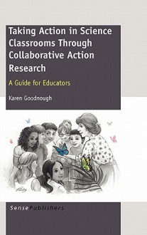 Taking Action In Science Classrooms Through Collaborative Action Research: A Guide For Educators - Karen Goodnough