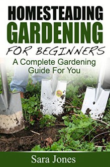 Homesteading Gardening For Beginners: A Complete Gardening Guide For You - Sara Jones