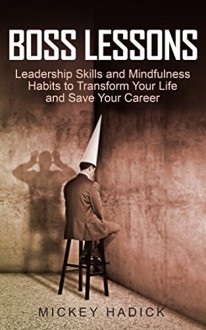 Boss Lessons: Leadership Skills and Mindfulness Habits to Transform Your Life and Save Your Career - Mickey Hadick