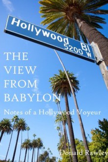 The View From Babylon: Notes of a Hollywood Voyeur - Donald Rawley