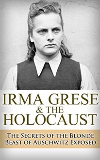 Irma Grese & the Holocaust: The Secrets of the Blonde Beast of Auschwitz Exposed (Irma Grese, Blonde Beast, Birkenau, Belsen, Hilter, Auschwitz, Holocaust, ... Hitler's furies, German Women Book 1) - Ryan Jenkins