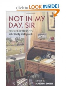 Not in My Day, Sir: Cricket Letters to the Daily Telegraph - Martin Smith