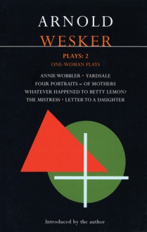 Plays 2: Annie Wobbler / Four Portraits—of Mothers / Yardsale / Whatever Happened to Betty Lemon? / The Mistress / Letter to a Daughter - Arnold Wesker