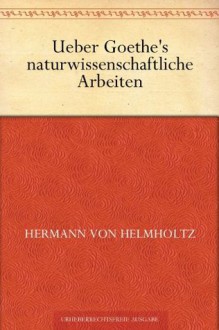 Ueber Goethe's naturwissenschaftliche Arbeiten (German Edition) - Hermann von Helmholtz