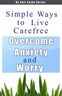 Simple Ways to Live Carefree - Overcome Anxiety and Worry (No Shit Guide Series) - Angela Miller