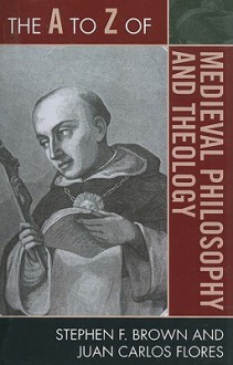 The A to Z of Medieval Philosophy and Theology - Stephen F. Brown, Juan Carlos Flores