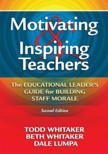 Motivating and Inspiring Teachers: The Educational Leader's Guide for Building Staff Morale - Todd Whitaker, Beth Whitaker, Dale Lumpa