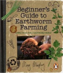 Beginner's Guide to Earthworm Farming: Simple Ideas for a Sustainable World - Mary Murphy