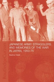 Japanese Army Stragglers and Memories of the War in Japan, 1950-75 (Routledge Studies in the Modern History of Asia) - Beatrice Trefalt