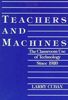 Teachers and Machines: The Classroom Use of Technology Since 1920 - Larry Cuban