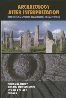 Archaeology After Interpretation: Returning Materials to Archaeological Theory - Benjamin Alberti, Andrew Meirion Jones, Joshua Pollard