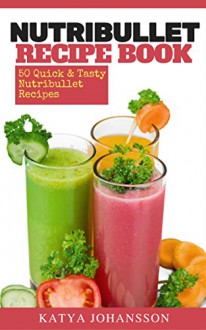 NutriBullet Recipe Book: 50 Quick & Tasty Nutribullet Recipes + FREE BONUS BOOK: 50 Green Juice Recipes - Katya Johansson, Nutribullet book, Jerry Green