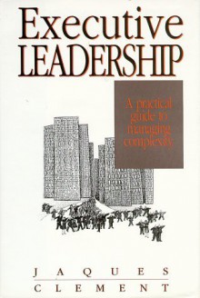 Executive Leadership: A Practical Guide to Managing Complexity (Developmental management) - Stephen D. Clement, Elliott Jaques