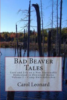 Bad Beaver Tales: Love and Life on a New Sustainable Homestead in DownEast Maine, Volume I ~ The Cunnin' Camp (Volume 1) - Carol Leonard