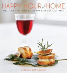 Happy Hour at Home: Libations and Small Plates for Easy Get-Togethers - Barbara Scott-Goodman