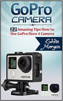 GoPro Camera: 22 Amazing Tips How to Use GoPro Hero 4 Camera (GoPro Cameras, GoPro Camera s for dummies, GoPro Camera hero) - Eddie Morgan