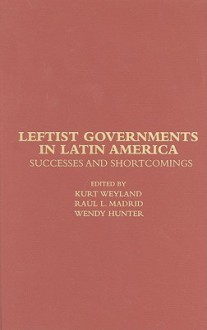 Leftist Governments in Latin America: Successes and Shortcomings - Kurt Weyland, Raúl L. Madrid, Wendy Hunter