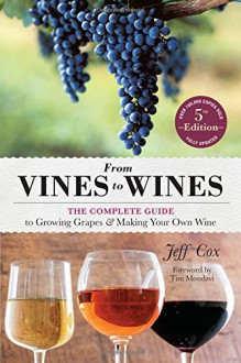 From Vines to Wines, 5th Edition: The Complete Guide to Growing Grapes and Making Your Own Wine - Jeff Cox