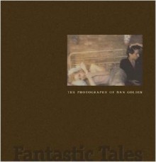 Fantastic Tales: The Photography of Nan Goldin - Jonathan Weinberg, Joyce Henri Robinson, Nan Goldin