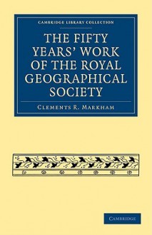 The Fifty Years' Work of the Royal Geographical Society - Clements Robert Markham