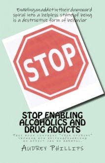 Stop Enabling Alcoholic and Drug Addicts: Helping an addict can be harmful if it allows them to continue spiraling downward in their addiction. (Volume 1) - Audrey Phillips