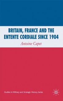 Britain, France and the Entente Cordiale since 1904 - Antoine Capet