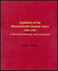 Legislators of the Massachusetts General Court 1691-1780: A Biographical Dictionary - John A. Schutz