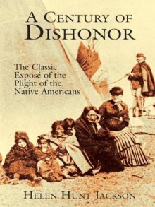 A Century of Dishonor: The Classic Exposé of the Plight of the Native Americans - Helen Hunt Jackson