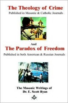 The Theology of Crime And The Paradox of Freedom: The Masonic Writings of Dr. E. Scott Ryan - E. Scott Ryan