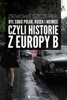 Był sobie Polak, Rusek i Niemiec, czyli historie z Europy B - Ziemowit Szczerek