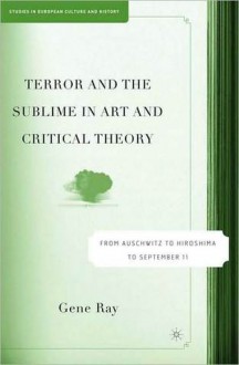 Terror and the Sublime in Art and Critical Theory: From Auschwitz to Hiroshima to September 11 (Studies in European Culture and History Series) - Gene Ray