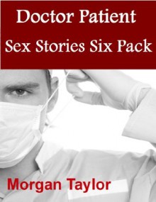 Doctor Patient Sex Stories Six Pack By Morgan Taylor - Six Explicit Stories - Morgan Taylor