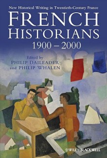 French Historians 1900 2000: New Historical Writing In Twentieth Century France - Philip Daileader, Philip Whalen