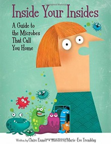 Inside Your Insides: A Guide to the Microbes That Call You Home - Claire Eamer, Marie-Eve Tremblay