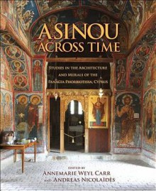 Asinou Across Time: Studies in the Architecture and Murals of the Panagia Phorbiotissa, Cyprus - Annemarie Weyl Carr, Andr?as Nicola?d's, Gilles Grivaud