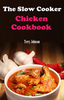 Slow Cooker Chicken Recipes: Delicious Slow Cooker And Crock Pot Chicken Recipes - Terry Johnson