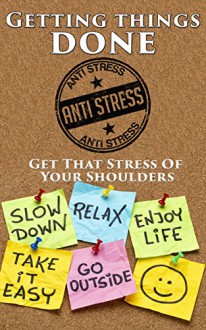 Getting things done: Get That Stress Of Your Shoulders, Feel Better, Enjoy Life - Dan Wilson