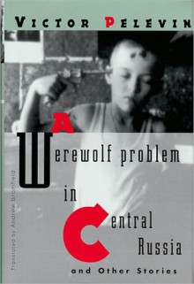 A Werewolf Problem in Central Russia: And Other Stories - Victor Pelevin, Andrew Bromfield