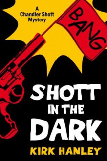 Shott in the Dark (A Chandler Shott Mystery) (Chandler Shott Mysteries) - Kirk Hanley