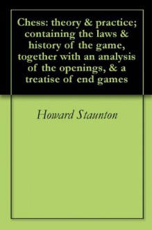 Chess: theory & practice; containing the laws & history of the game, together with an analysis of the openings, & a treatise of end games - Howard Staunton, Robert B. Wormald