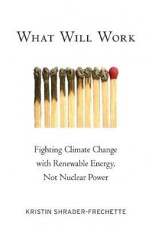 What Will Work: Fighting Climate Change with Renewable Energy, Not Nuclear Power - Kristin Shrader-Frechette