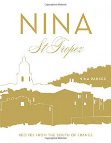 Nina St Tropez: Recipes from the South of France - Nina Parker