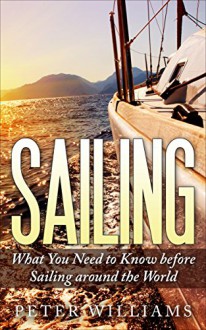 Sailing: What You Need to Know before Sailing around the World (Sailing, Boating, World Trip, Adventure, Travel Guide) - Peter Williams