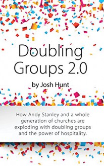 Doubling Groups 2.0: How Andy Stanley and a whole generation of churches are exploding with doubling groups and the power of hospitality. - Josh Hunt