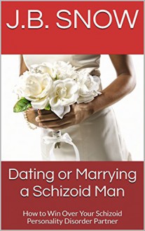 Dating or Marrying a Schizoid Man: How to Win Over Your Schizoid Personality Disorder Partner (Transcend Mediocrity Book 145) - J.B. Snow