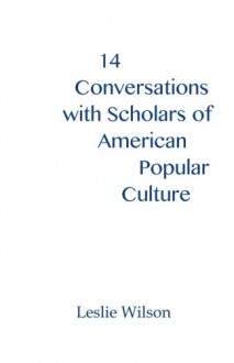 14 Conversations with Scholars of American Popular Culture - Leslie Wilson