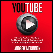 YouTube: Ultimate YouTube Guide to Building a Channel, Audience and to Start Making Passive Income - Andrew Mckinnon, Andrew Mckinnon, Martin James