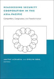 Reassessing Security Cooperation in the Asia-Pacific: Competition, Congruence, and Transformation - Amitav Acharya